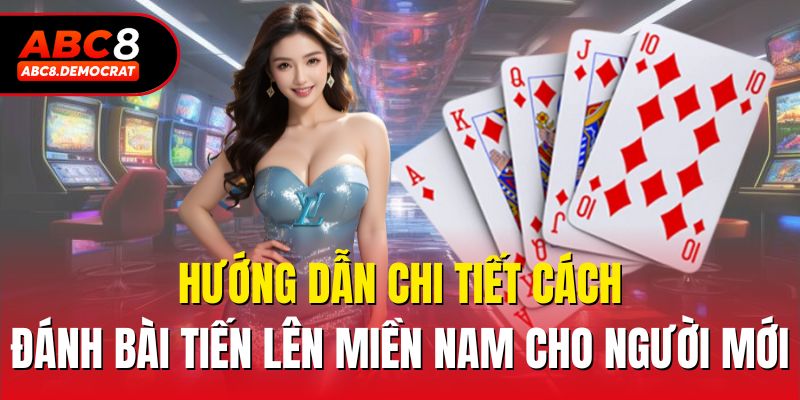 Hướng dẫn chi tiết cách đánh bài tiến lên miền nam cho người mới